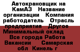 Автокрановщик на КамАЗ › Название организации ­ Компания-работодатель › Отрасль предприятия ­ Другое › Минимальный оклад ­ 1 - Все города Работа » Вакансии   . Самарская обл.,Кинель г.